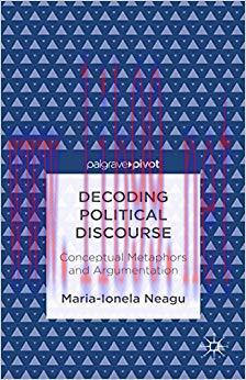 Decoding Political Discourse: Conceptual Metaphors and Argumentation (Palgrave Pivot) 2013 Edit...