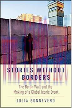 Stories Without Borders: The Berlin Wall and the Making of a Global Iconic Event 1st Edition,