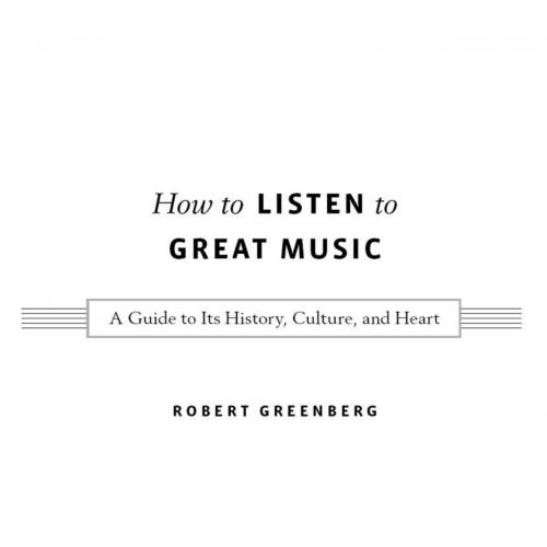 How to Listen to Great Music A Guide to Its History, Culture, and Heart