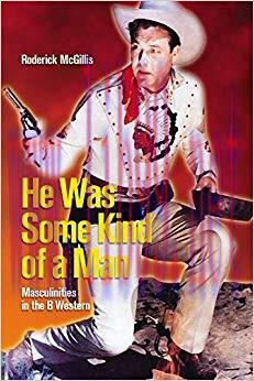 He Was Some Kind of a Man: Masculinities in the B Western (Film and Media Studies) 1st Edition,