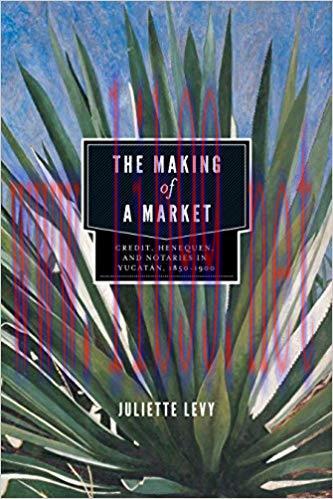 (PDF)The Making of a Market: Credit, Henequen, and Notaries in Yucat&aacute;n, 1850&ndash;1900 1st Edition