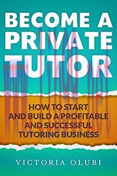 Become A Private Tutor: How To Start and Build A Profitable and Successful Tutoring Business
