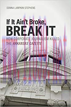 If It Ain&rsquo;t Broke, Break It: How Corporate Journalism Killed the Arkansas Gazette 1st Edition,