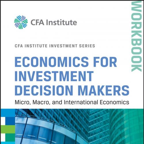Economics for Investment Decision Makers Workbook_ Micro, Macro, and International Economics - ...