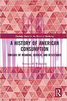 A History of American Consumption: Threads of Meaning, Gender, and Resistance (Routledge Studie...