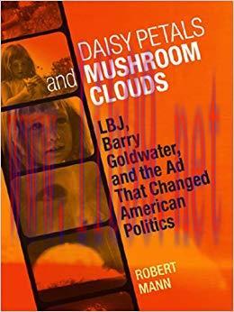 Daisy Petals and Mushroom Clouds: LBJ, Barry Goldwater, and the Ad That Changed American Politi...