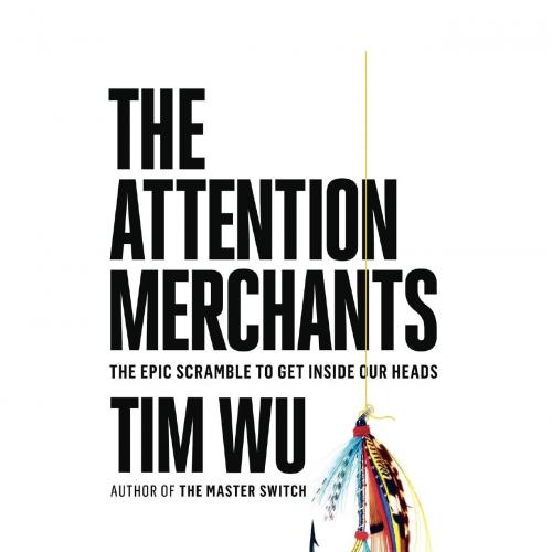Attention Merchants The Epic Scramble to Get Inside Our Heads, The - Tim Wu