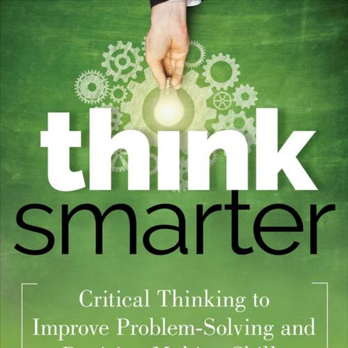 Think Smarter_ Critical Thinking to Improve Problem-Solving and Decision-Making Skills