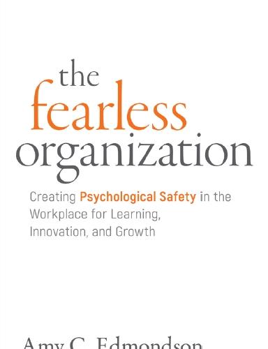The Fearless Organization Creating Psychological Safety in the Workplace for Learning, Innovati...