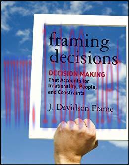 Framing Decisions: Decision-Making that Accounts for Irrationality, People and Constraints 1st ...