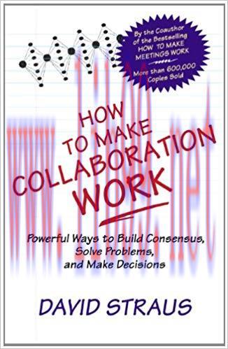 How to Make Collaboration Work: Powerful Ways to Build Consensus, Solve Problems, and Make Deci...