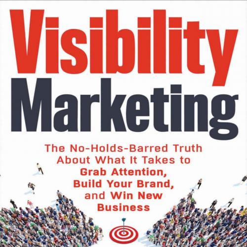 Visibility Marketing The No-Holds-Barred Truth About What It Tad Your Brand, and Win New Busine...