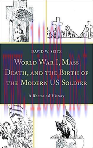 World War I, Mass Death, and the Birth of the Modern US Soldier: A Rhetorical History (Lexingto...