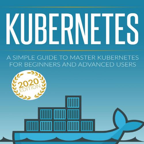KUBERNETES_ A Simple Guide to Master Kubernetes for Beginners and Advanced Users (2020 Edition)