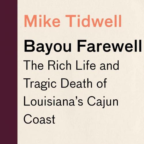 Bayou Farewell The Rich Life and Tragic Death of Louisiana's Cajun Coast - Mike Tidwell