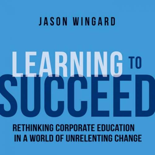 Learning to Succeed Rethinking Corporate Education in a World of Unrelenting Change - Wingard, ...