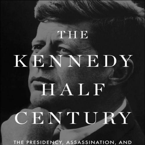 Kennedy Half-Century_ The Presidency, Assassination, and Lasting Legacy of John F. Kennedy, The...